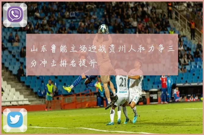 山东鲁能主场迎战贵州人和力争三分冲击排名提升