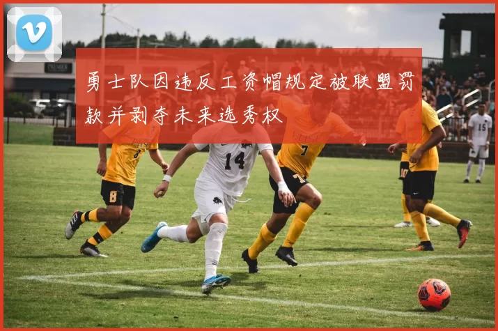 勇士队因违反工资帽规定被联盟罚款并剥夺未来选秀权