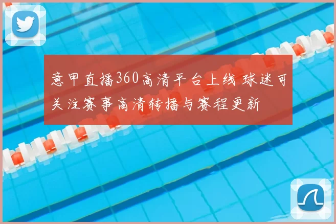 意甲直播360高清平台上线 球迷可关注赛事高清转播与赛程更新