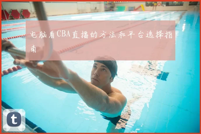 电脑看CBA直播的方法和平台选择指南