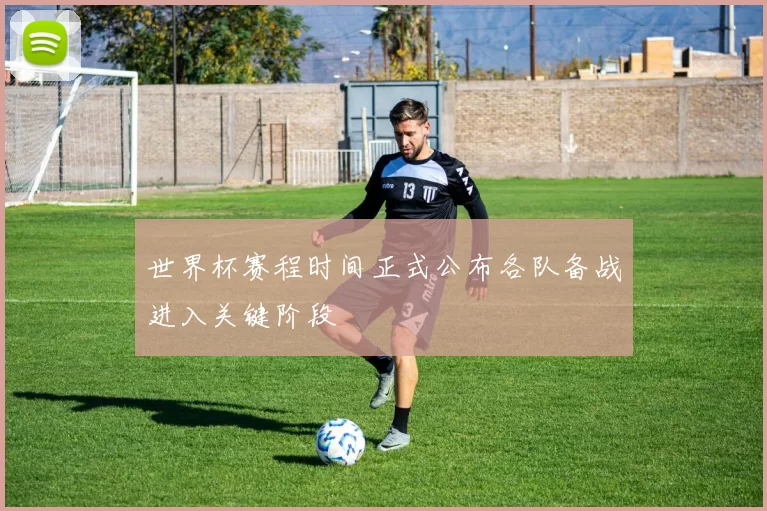 世界杯赛程时间正式公布各队备战进入关键阶段