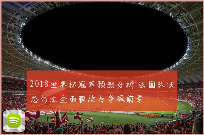 2018世界杯冠军预测分析 法国队状态打法全面解读与争冠前景