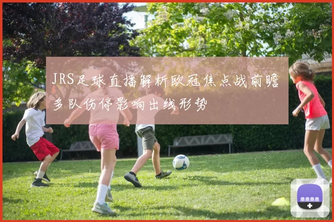 JRS足球直播解析欧冠焦点战前瞻 多队伤停影响出线形势