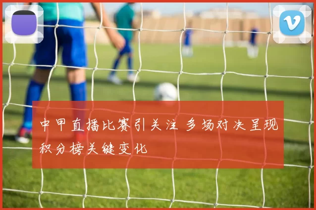 中甲直播比赛引关注 多场对决呈现积分榜关键变化