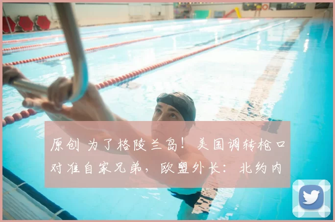 原创 为了格陵兰岛!美国调转枪口对准自家兄弟,欧盟外长:北约内讧肯定把中俄乐坏了