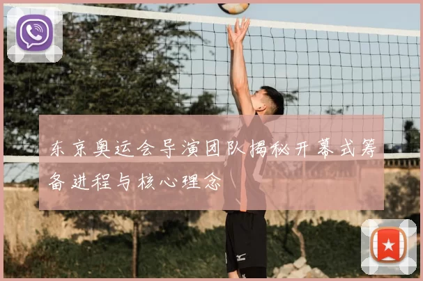 东京奥运会导演团队揭秘开幕式筹备进程与核心理念