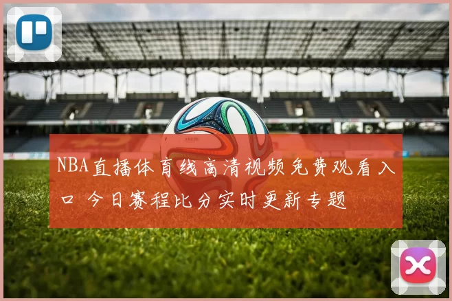 NBA直播体育线高清视频免费观看入口 今日赛程比分实时更新专题