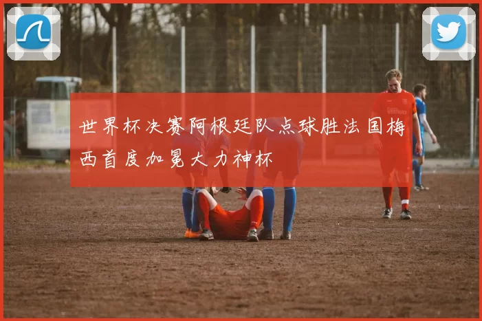 世界杯决赛阿根廷队点球胜法国梅西首度加冕大力神杯