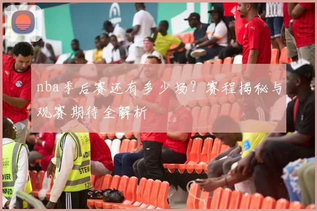 nba季后赛还有多少场？赛程揭秘与观赛期待全解析