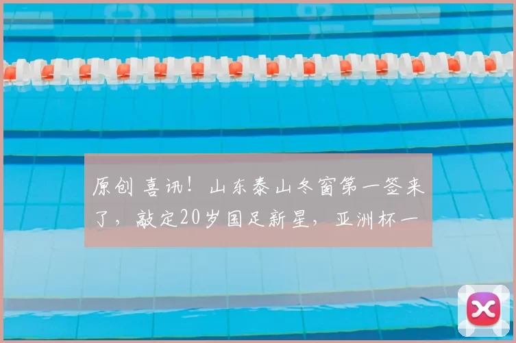 原创 喜讯！山东泰山冬窗第一签来了，敲定20岁国足新星，亚洲杯一鸣惊人