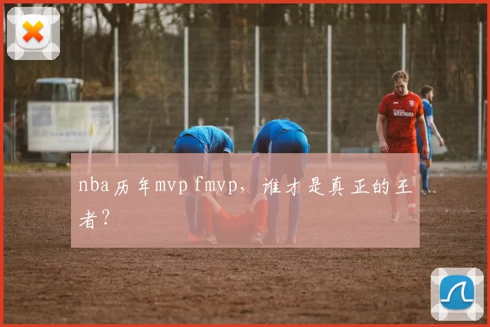 nba历年mvp fmvp，谁才是真正的王者？