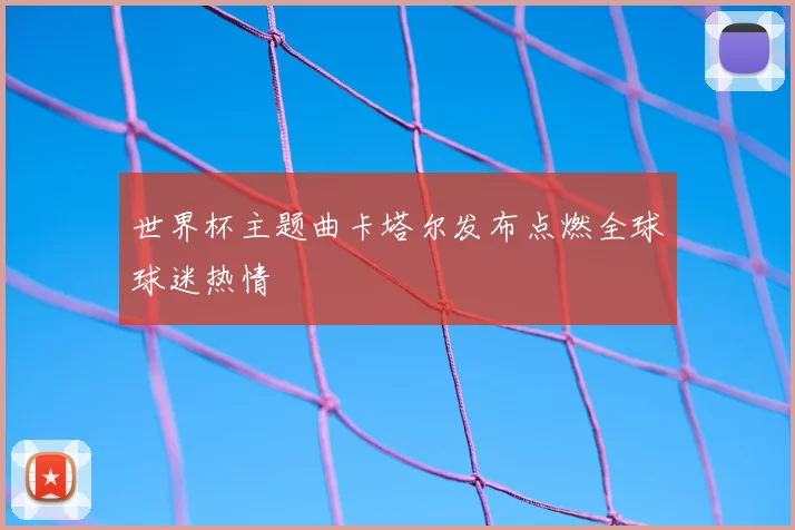 世界杯主题曲卡塔尔发布点燃全球球迷热情