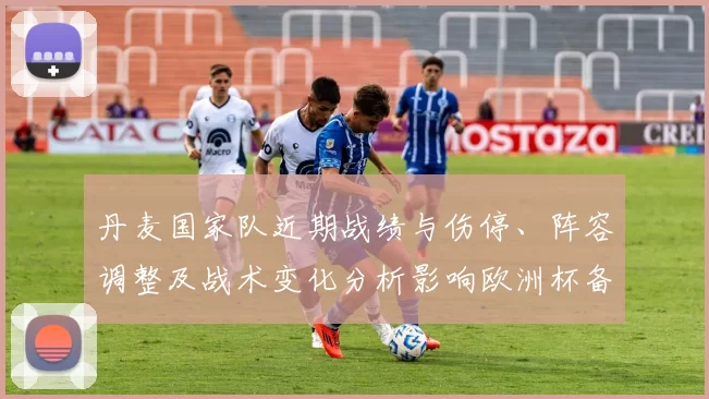 丹麦国家队近期战绩与伤停、阵容调整及战术变化分析影响欧洲杯备战