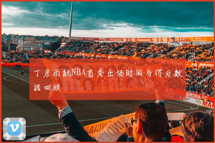丁彦雨航NBA首秀出场时间与得分数据回顾