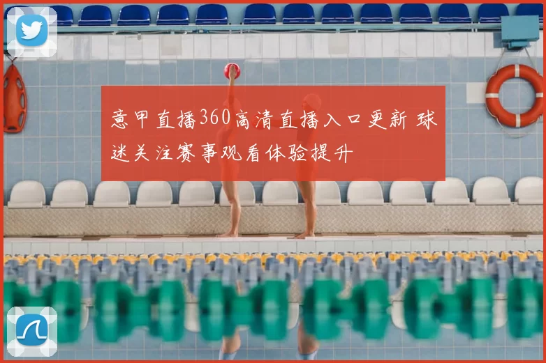 意甲直播360高清直播入口更新 球迷关注赛事观看体验提升
