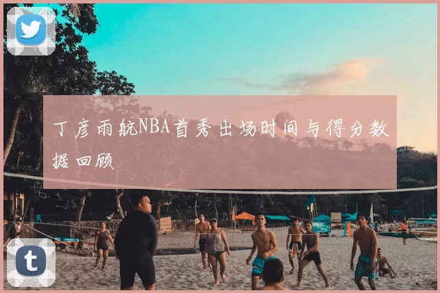 丁彦雨航NBA首秀出场时间与得分数据回顾