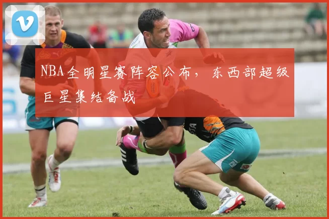 NBA全明星赛阵容公布，东西部超级巨星集结备战