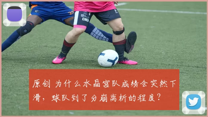原创 为什么水晶宫队成绩会突然下滑，球队到了分崩离析的程度？