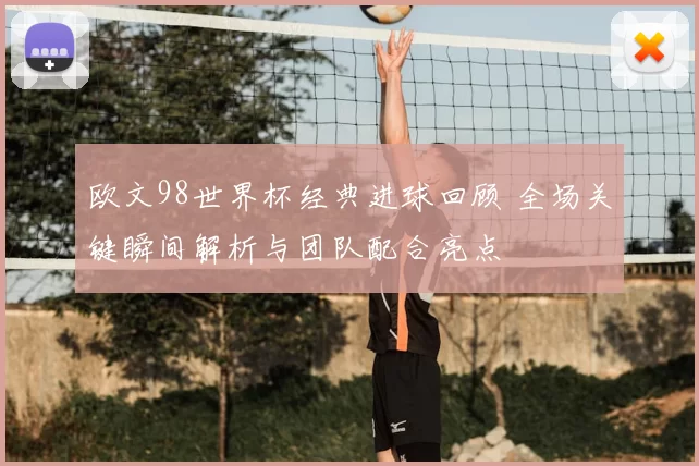 欧文98世界杯经典进球回顾 全场关键瞬间解析与团队配合亮点