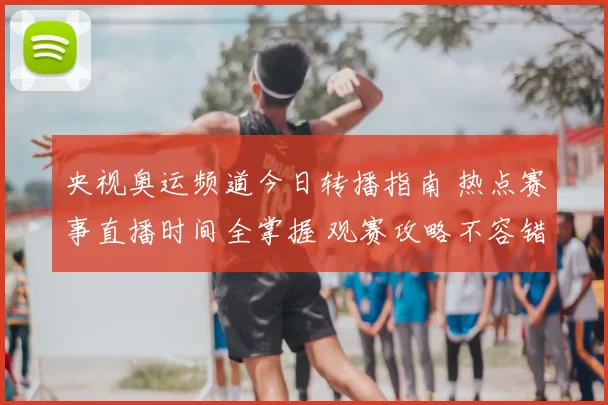 央视奥运频道今日转播指南 热点赛事直播时间全掌握 观赛攻略不容错过