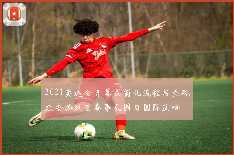 2021奥运会开幕式简化流程与无观众安排改变赛事氛围与国际反响