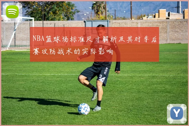 NBA篮球场标准尺寸解析及其对季后赛攻防战术的实际影响