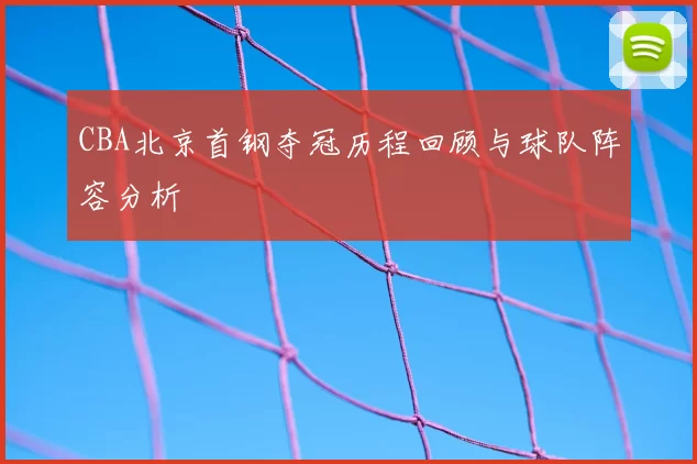 CBA北京首钢夺冠历程回顾与球队阵容分析