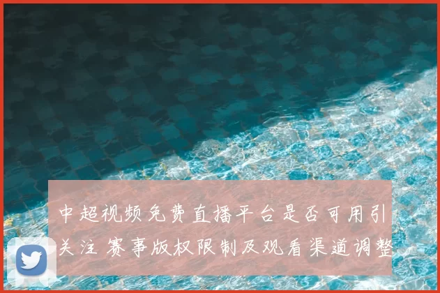 中超视频免费直播平台是否可用引关注 赛事版权限制及观看渠道调整影响