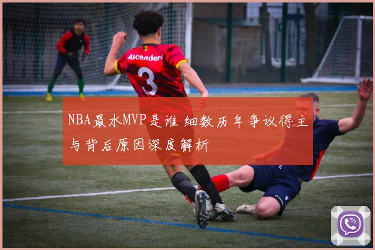 NBA最水MVP是谁 细数历年争议得主与背后原因深度解析