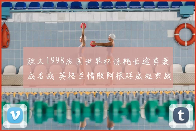 欧文1998法国世界杯惊艳长途奔袭成名战 英格兰惜败阿根廷成经典战役