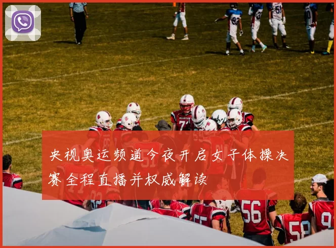 央视奥运频道今夜开启女子体操决赛全程直播并权威解读