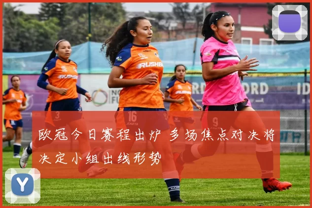 欧冠今日赛程出炉 多场焦点对决将决定小组出线形势