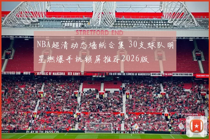 NBA超清动态墙纸合集 30支球队明星燃爆手机锁屏推荐2026版