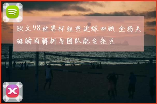 欧文98世界杯经典进球回顾 全场关键瞬间解析与团队配合亮点