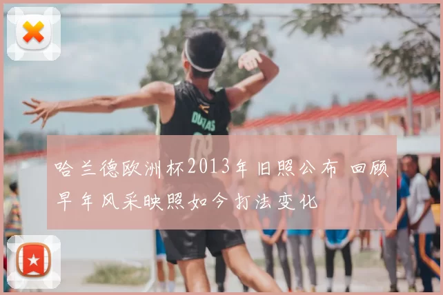 哈兰德欧洲杯2013年旧照公布 回顾早年风采映照如今打法变化