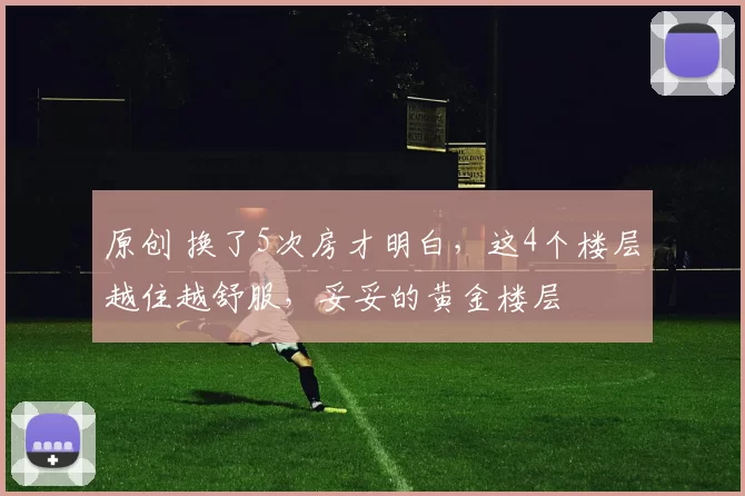 原创 换了5次房才明白，这4个楼层越住越舒服，妥妥的黄金楼层