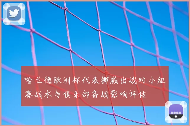 哈兰德欧洲杯代表挪威出战对小组赛战术与俱乐部备战影响评估