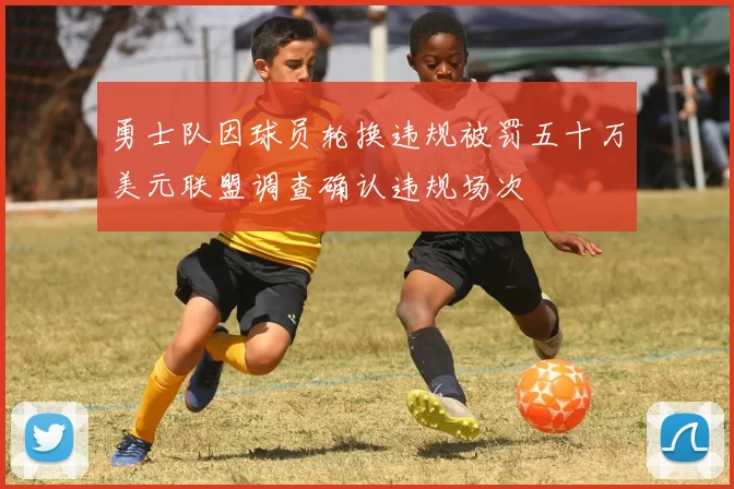 勇士队因球员轮换违规被罚五十万美元联盟调查确认违规场次