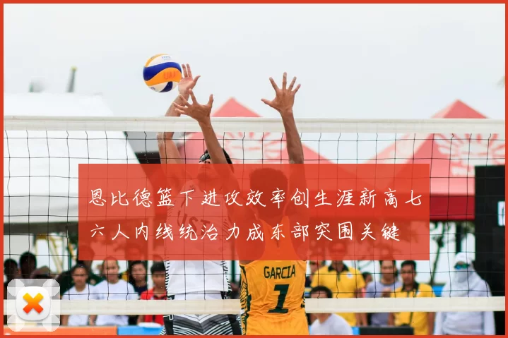 恩比德篮下进攻效率创生涯新高七六人内线统治力成东部突围关键