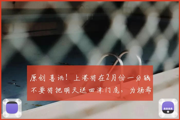 原创 喜讯！上港将在2月份一分钱不要将把明天送回津门虎，为杨希腾出位置