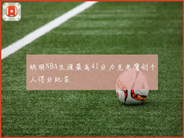 姚明NBA生涯最高41分力克老鹰创个人得分纪录
