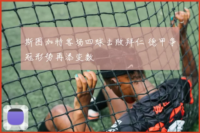 斯图加特客场四球击败拜仁 德甲争冠形势再添变数