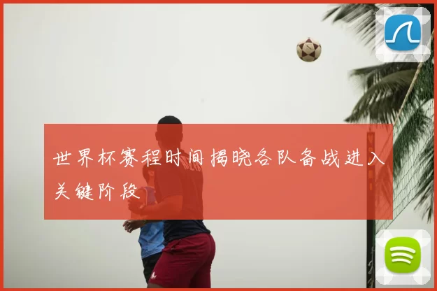 世界杯赛程时间揭晓各队备战进入关键阶段