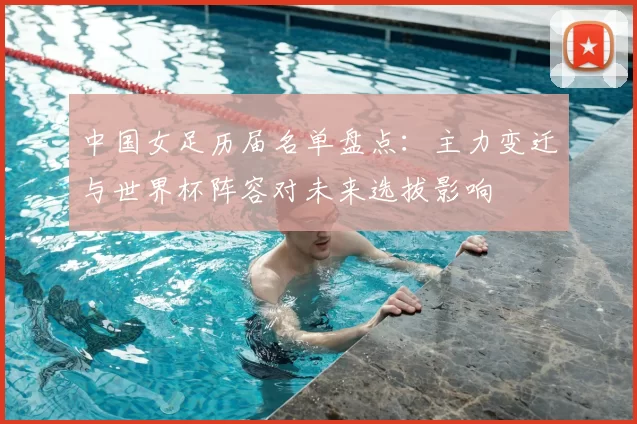 中国女足历届名单盘点：主力变迁与世界杯阵容对未来选拔影响