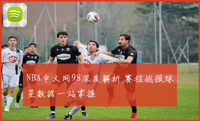 NBA中文网98深度解析 赛程战报球星数据一站掌握