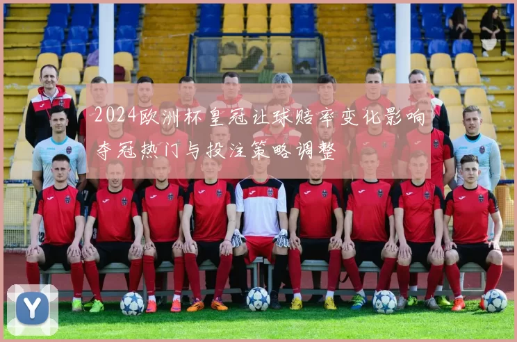 2024欧洲杯皇冠让球赔率变化影响夺冠热门与投注策略调整