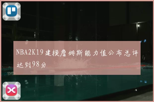 NBA2K19建模詹姆斯能力值公布总评达到98分