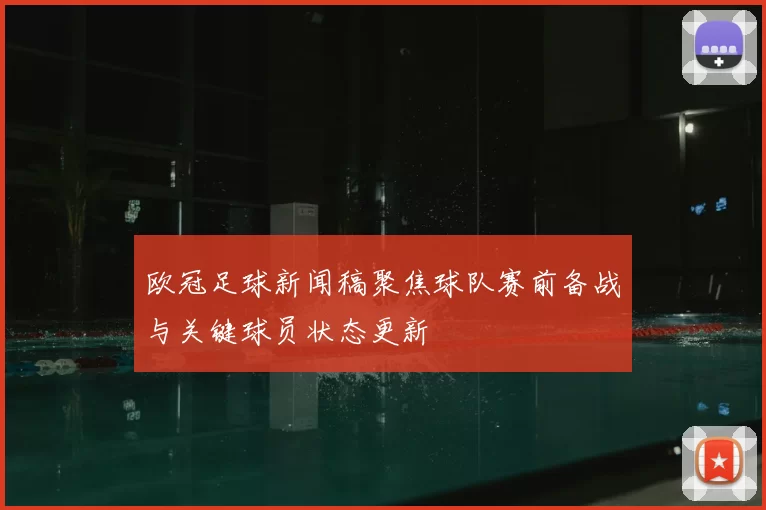 欧冠足球新闻稿聚焦球队赛前备战与关键球员状态更新