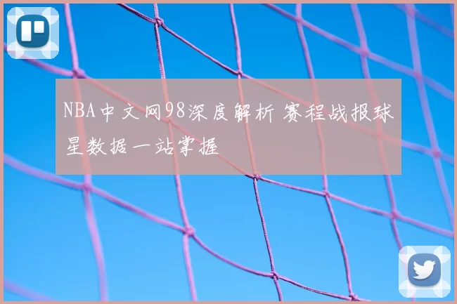 NBA中文网98深度解析 赛程战报球星数据一站掌握