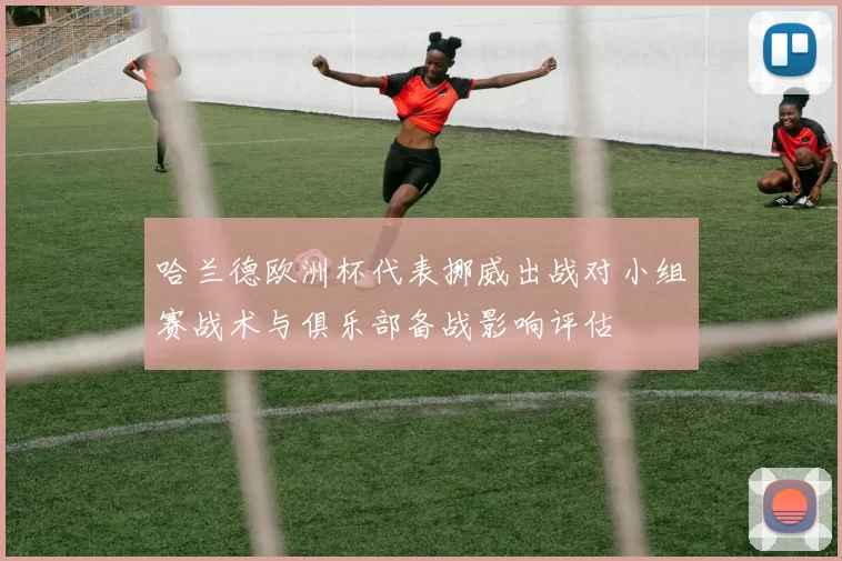 哈兰德欧洲杯代表挪威出战对小组赛战术与俱乐部备战影响评估